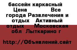 бассейн каркасный › Цена ­ 15 500 - Все города Развлечения и отдых » Активный отдых   . Московская обл.,Лыткарино г.